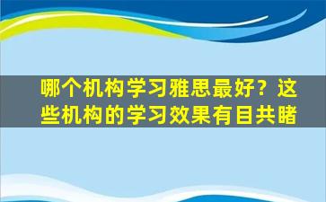 哪个机构学习雅思最好？这些机构的学习效果有目共睹