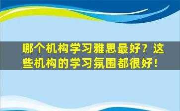 哪个机构学习雅思最好？这些机构的学习氛围都很好！