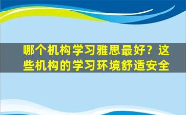 哪个机构学习雅思最好？这些机构的学习环境舒适安全