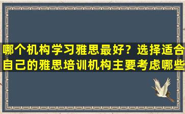 哪个机构学习雅思最好？选择适合自己的雅思培训机构主要考虑哪些因素？