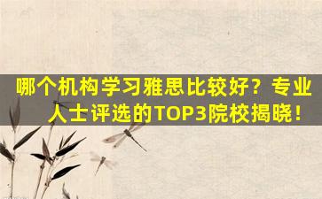 哪个机构学习雅思比较好？专业人士评选的TOP3院校揭晓！