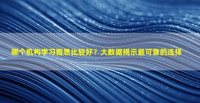 哪个机构学习雅思比较好？大数据揭示最可靠的选择