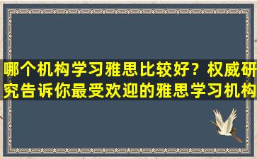 哪个机构学习雅思比较好？权威研究告诉你最受欢迎的雅思学习机构！