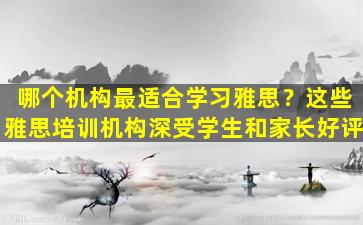 哪个机构最适合学习雅思？这些雅思培训机构深受学生和家长好评