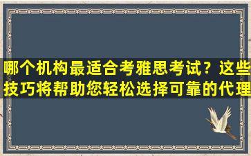 哪个机构最适合考雅思考试？这些技巧将帮助您轻松选择可靠的代理机构！