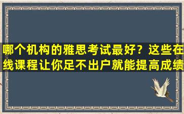 哪个机构的雅思考试最好？这些在线课程让你足不出户就能提高成绩！