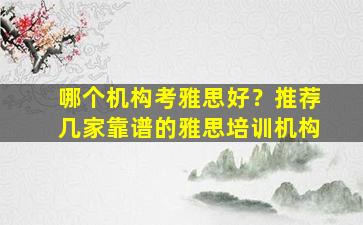 哪个机构考雅思好？推荐几家靠谱的雅思培训机构