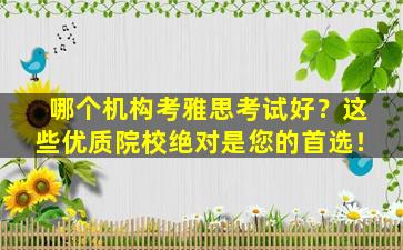 哪个机构考雅思考试好？这些优质院校绝对是您的首选！