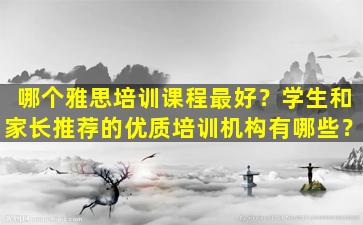 哪个雅思培训课程最好？学生和家长推荐的优质培训机构有哪些？