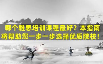 哪个雅思培训课程最好？本指南将帮助您一步一步选择优质院校！