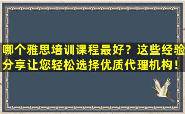 哪个雅思培训课程最好？这些经验分享让您轻松选择优质代理机构！