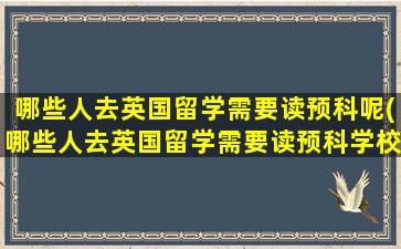 哪些人去英国留学需要读预科呢(哪些人去英国留学需要读预科学校)