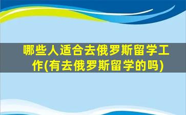 哪些人适合去俄罗斯留学工作(有去俄罗斯留学的吗)