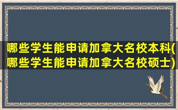 哪些学生能申请加拿大名校本科(哪些学生能申请加拿大名校硕士)