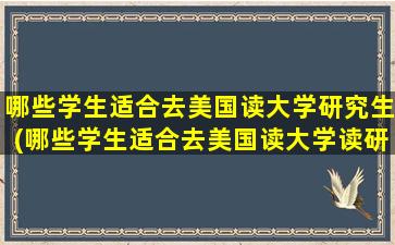 哪些学生适合去美国读大学研究生(哪些学生适合去美国读大学读研)