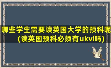 哪些学生需要读英国大学的预科呢(读英国预科必须有ukvi吗)