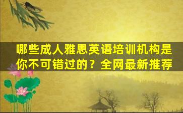 哪些成人雅思英语培训机构是你不可错过的？全网最新推荐