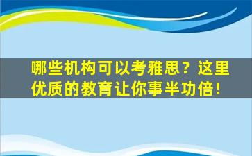 哪些机构可以考雅思？这里优质的教育让你事半功倍！