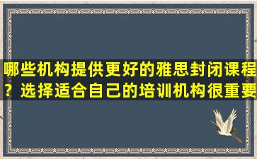 哪些机构提供更好的雅思封闭课程？选择适合自己的培训机构很重要