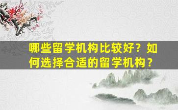 哪些留学机构比较好？如何选择合适的留学机构？