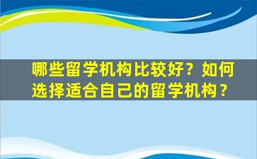 哪些留学机构比较好？如何选择适合自己的留学机构？