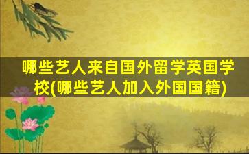 哪些艺人来自国外留学英国学校(哪些艺人加入外国国籍)