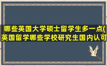 哪些英国大学硕士留学生多一点(英国留学哪些学校研究生国内认可度高)