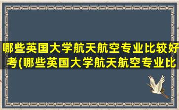 哪些英国大学航天航空专业比较好考(哪些英国大学航天航空专业比较好呢)