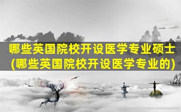 哪些英国院校开设医学专业硕士(哪些英国院校开设医学专业的)