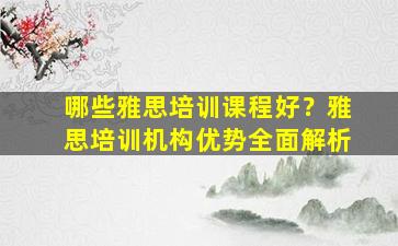 哪些雅思培训课程好？雅思培训机构优势全面解析