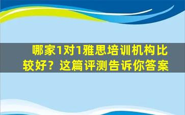 哪家1对1雅思培训机构比较好？这篇评测告诉你答案