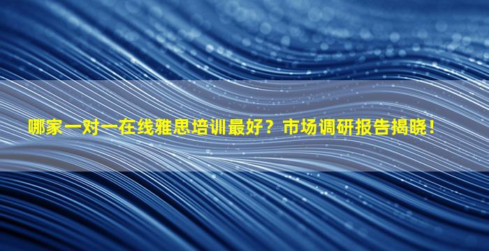 哪家一对一在线雅思培训最好？市场调研报告揭晓！