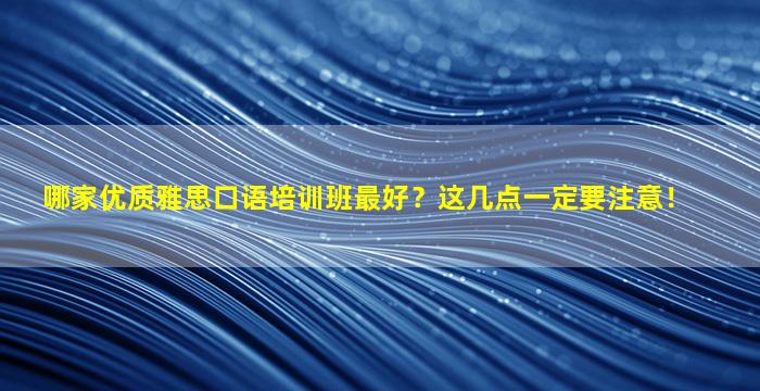 哪家优质雅思口语培训班最好？这几点一定要注意！