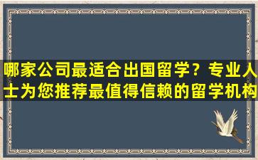 哪家公司最适合出国留学？专业人士为您推荐最值得信赖的留学机构！