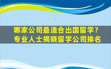 哪家公司最适合出国留学？专业人士揭晓留学公司排名