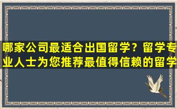 哪家公司最适合出国留学？留学专业人士为您推荐最值得信赖的留学机构