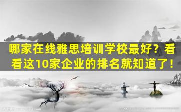 哪家在线雅思培训学校最好？看看这10家企业的排名就知道了！