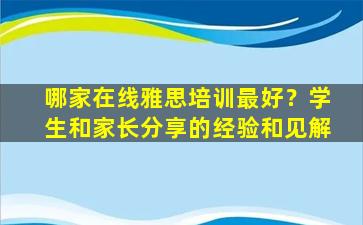 哪家在线雅思培训最好？学生和家长分享的经验和见解