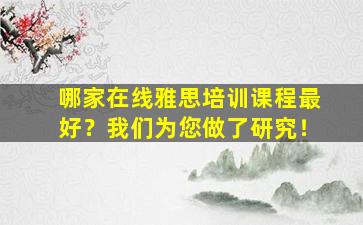 哪家在线雅思培训课程最好？我们为您做了研究！