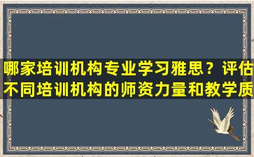 哪家培训机构专业学习雅思？评估不同培训机构的师资力量和教学质量