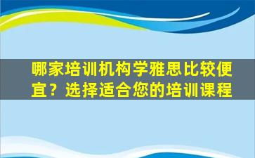 哪家培训机构学雅思比较便宜？选择适合您的培训课程