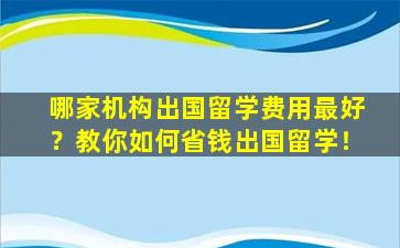 哪家机构出国留学费用最好？教你如何省钱出国留学！