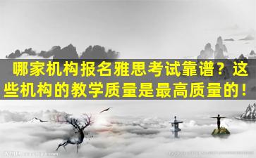 哪家机构报名雅思考试靠谱？这些机构的教学质量是最高质量的！