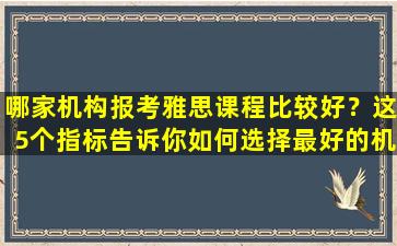 哪家机构报考雅思课程比较好？这5个指标告诉你如何选择最好的机构