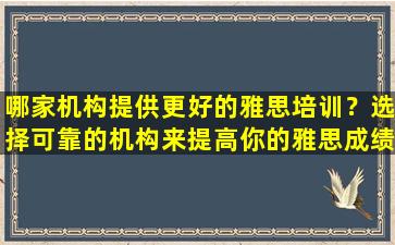 哪家机构提供更好的雅思培训？选择可靠的机构来提高你的雅思成绩