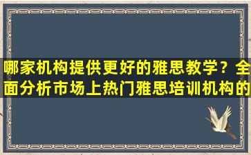 哪家机构提供更好的雅思教学？全面分析市场上热门雅思培训机构的优缺点