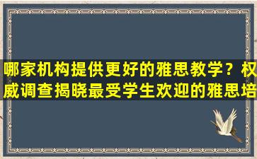 哪家机构提供更好的雅思教学？权威调查揭晓最受学生欢迎的雅思培训机构