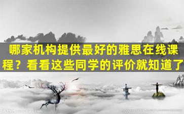 哪家机构提供最好的雅思在线课程？看看这些同学的评价就知道了