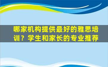 哪家机构提供最好的雅思培训？学生和家长的专业推荐