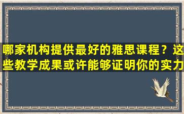 哪家机构提供最好的雅思课程？这些教学成果或许能够证明你的实力！